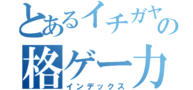 とあるイチガヤの格ゲー力（インデックス）