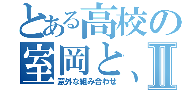 とある高校の室岡と、小南Ⅱ（意外な組み合わせ）