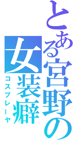 とある宮野の女装癖（コスプレーヤ）