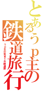 とあるうｐ主の鉄道旅行（うｐ主の気まぐれ鉄道旅）