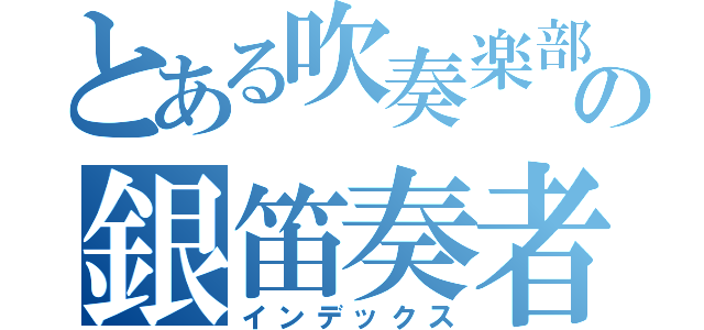 とある吹奏楽部の銀笛奏者（インデックス）