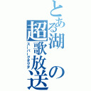 とある湖の超歌放送（スーパーグダグダ）