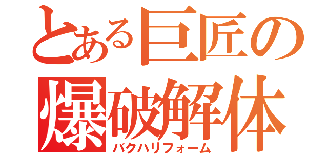 とある巨匠の爆破解体（バクハリフォーム）