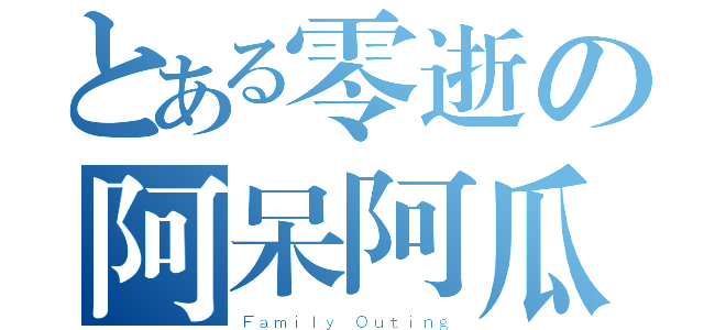 とある零逝の阿呆阿瓜（Ｆａｍｉｌｙ Ｏｕｔｉｎｇ）