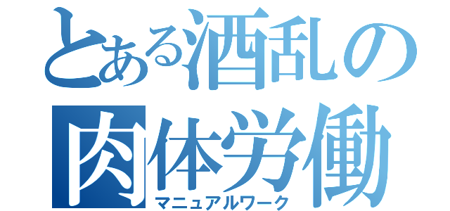 とある酒乱の肉体労働（マニュアルワーク）