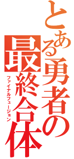 とある勇者の最終合体（ファイナルフュージョン）