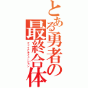 とある勇者の最終合体（ファイナルフュージョン）