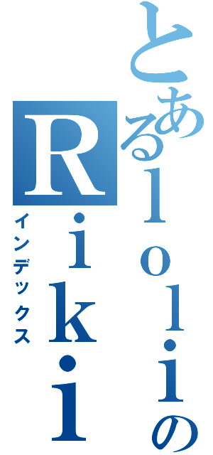 とあるｌｏｌｉのＲｉｋｉｔａ（インデックス）