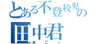 とある不登校児の田中君（あごー）