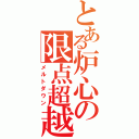 とある炉心の限点超越（メルトダウン）