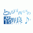 とある戸西ＧＫの菅野良♪（カーンノ☆）