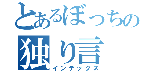 とあるぼっちの独り言（インデックス）