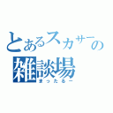 とあるスカサーの雑談場（まったるー）