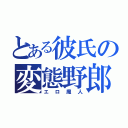 とある彼氏の変態野郎（エロ魔人）