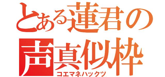 とある蓮君の声真似枠（コエマネハックツ）