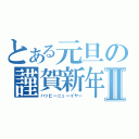 とある元旦の謹賀新年Ⅱ（ハッピーニューイヤー）