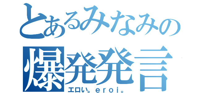 とあるみなみの爆発発言（エロい。ｅｒｏｉ。）