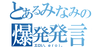 とあるみなみの爆発発言（エロい。ｅｒｏｉ。）