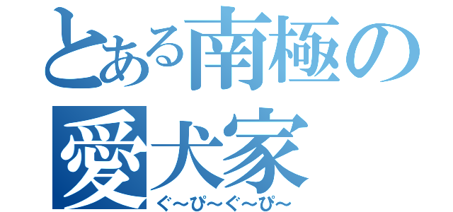 とある南極の愛犬家（ぐ～ぴ～ぐ～ぴ～）