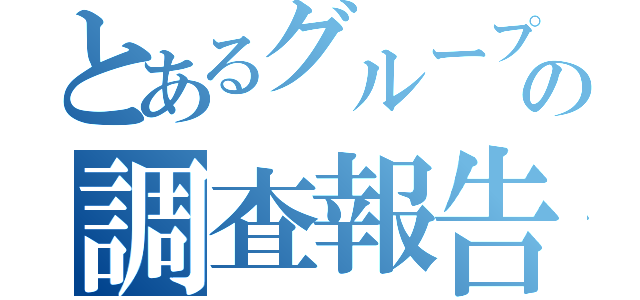 とあるグループの調査報告書（）