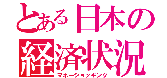 とある日本の経済状況（マネーショッキング）