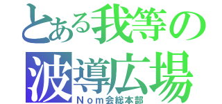 とある我等の波導広場（Ｎｏｍ会総本部）