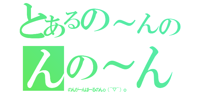 とあるの～んのんの～ん（のんがーんばーるのんｏ（＾▽＾）ｏ）