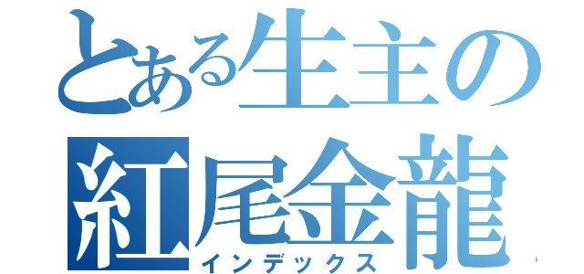 とある生主の紅尾金龍（インデックス）