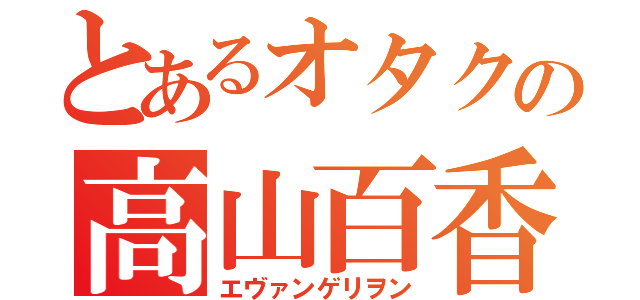 とあるオタクの高山百香（エヴァンゲリヲン）