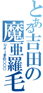 とある吉田の魔亜羅毛煮阿（りょーまの○○○）