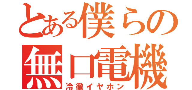 とある僕らの無口電機（冷徹イヤホン）