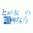 とある女の喧嘩なう（しゅらば）