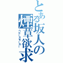 とある坂人の煙草欲求（ヘビースモーカー）