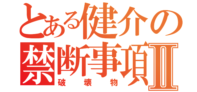 とある健介の禁断事項Ⅱ（破壊物）