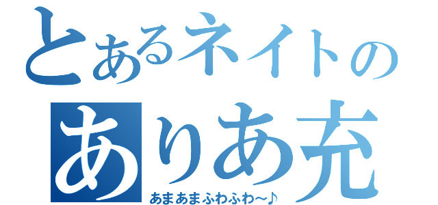 とあるネイトのありあ充（あまあまふわふわ～♪）