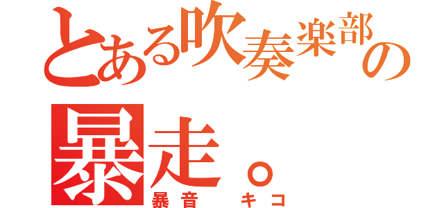 とある吹奏楽部員の暴走。（暴音 キコ）