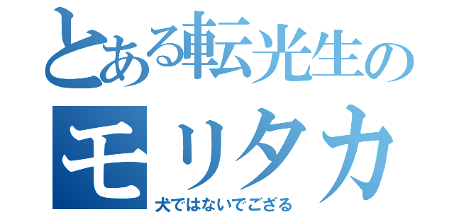 とある転光生のモリタカ（犬ではないでござる）