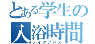 とある学生の入浴時間（テイクアバス）