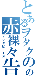 とあるヲタクのの赤裸々告白（インタビューズ）