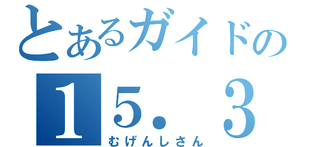 とあるガイドの１５．３（むげんしさん）