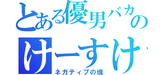 とある優男バカのけーすけ（ネガティブの塊）