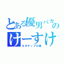 とある優男バカのけーすけ（ネガティブの塊）