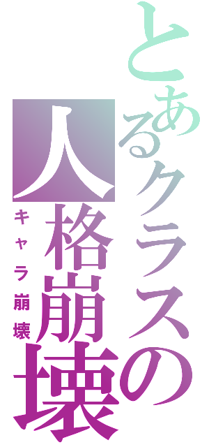 とあるクラスの人格崩壊（キャラ崩壊）