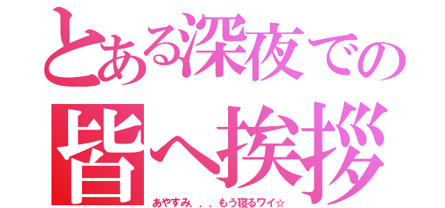 とある深夜での皆へ挨拶（あやすみ．．．もう寝るワイ☆）