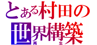 とある村田の世界構築（再生）