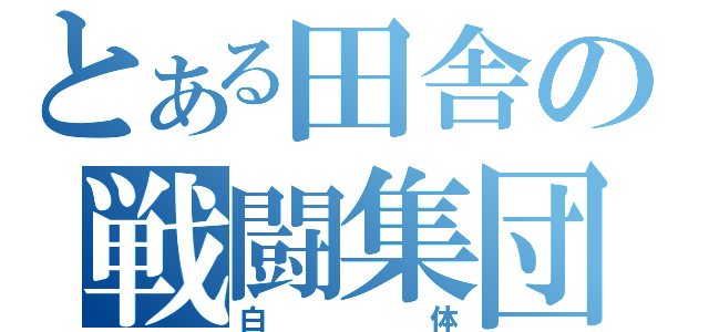 とある田舎の戦闘集団（白体）