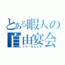 とある暇人の自由宴会（フリーなんとか）