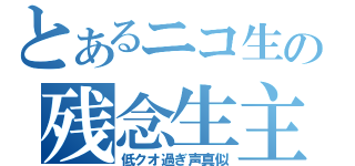 とあるニコ生の残念生主（低クオ過ぎ声真似）