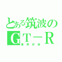 とある筑波のＧＴ－Ｒ（星野好造）