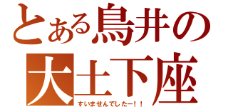 とある鳥井の大土下座（すいませんでしたー！！）